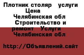 Плотник-столяр . услуги. › Цена ­ 1 000 - Челябинская обл. Строительство и ремонт » Услуги   . Челябинская обл.